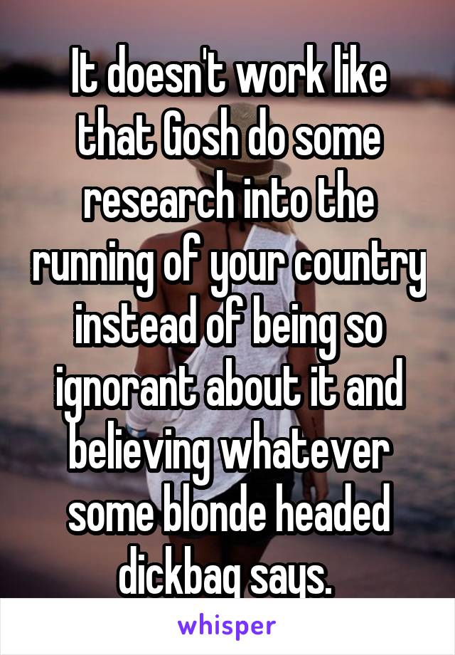 It doesn't work like that Gosh do some research into the running of your country instead of being so ignorant about it and believing whatever some blonde headed dickbag says. 