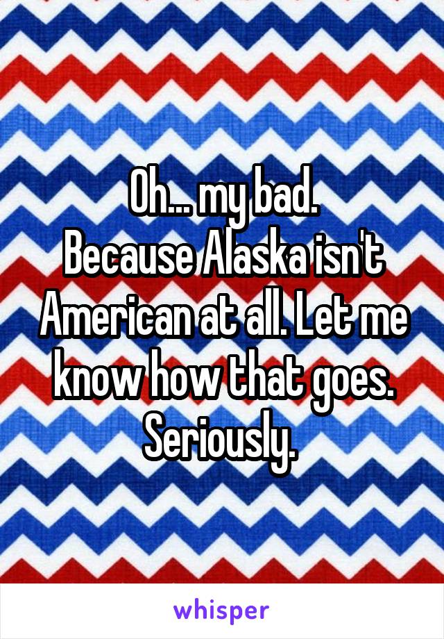 Oh... my bad.
Because Alaska isn't American at all. Let me know how that goes. Seriously. 