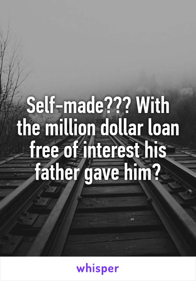 Self-made??? With the million dollar loan free of interest his father gave him?