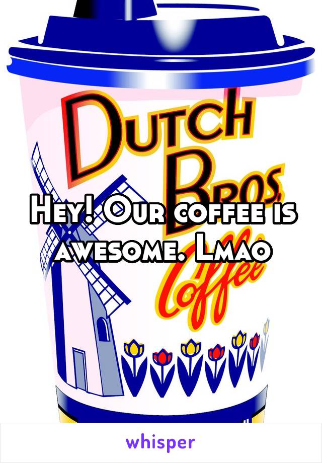 Hey! Our coffee is awesome. Lmao