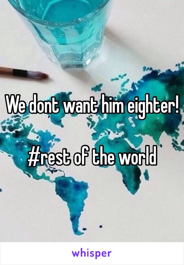 We dont want him eighter! 

#rest of the world