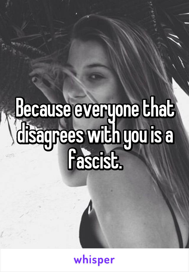 Because everyone that disagrees with you is a fascist.