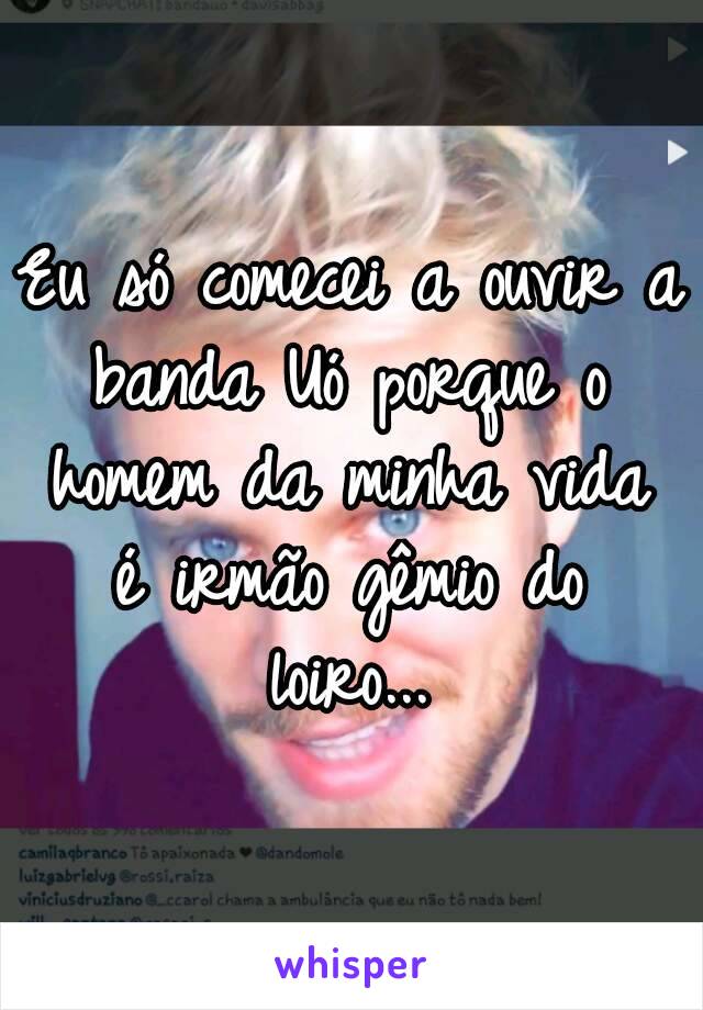 Eu só comecei a ouvir a banda Uó porque o homem da minha vida é irmão gêmio do loiro...