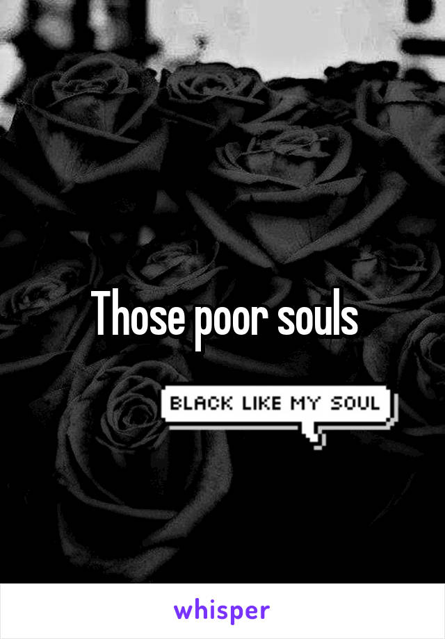 Those poor souls