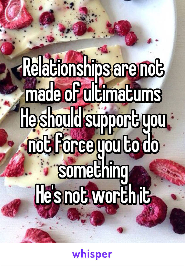 Relationships are not made of ultimatums
He should support you not force you to do something
He's not worth it