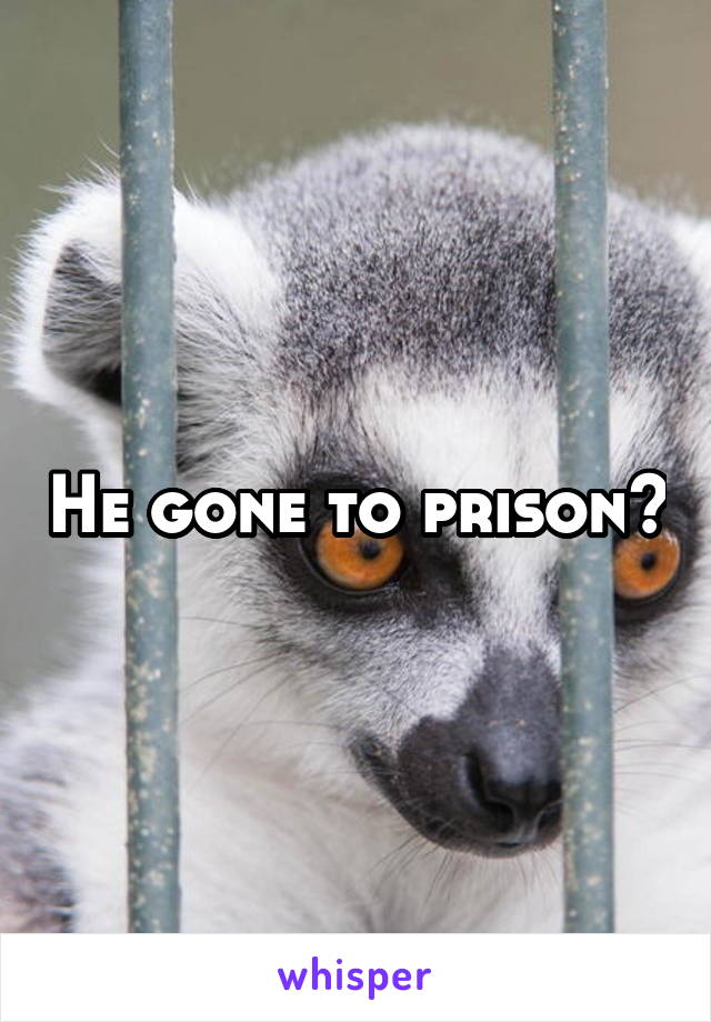 He gone to prison?