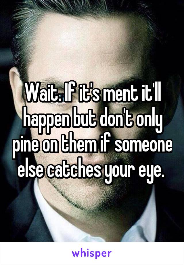 Wait. If it's ment it'll happen but don't only pine on them if someone else catches your eye. 