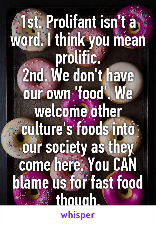 1st. Prolifant isn't a word. I think you mean prolific.
2nd. We don't have our own 'food'. We welcome other culture's foods into our society as they come here. You CAN blame us for fast food though.