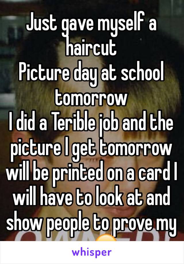 Just gave myself a haircut 
Picture day at school tomorrow 
I did a Terible job and the picture I get tomorrow will be printed on a card I will have to look at and show people to prove my age 😔