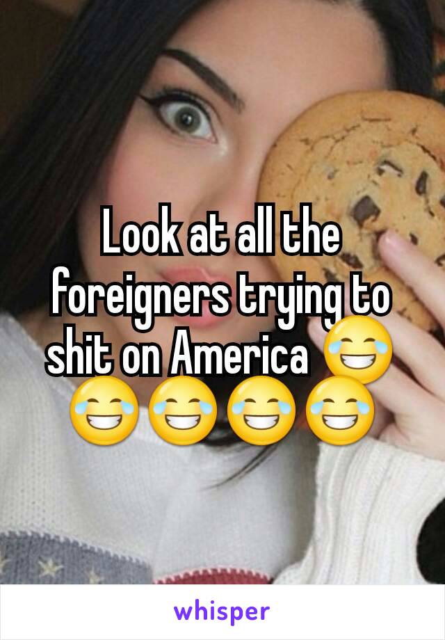 Look at all the foreigners trying to shit on America 😂😂😂😂😂