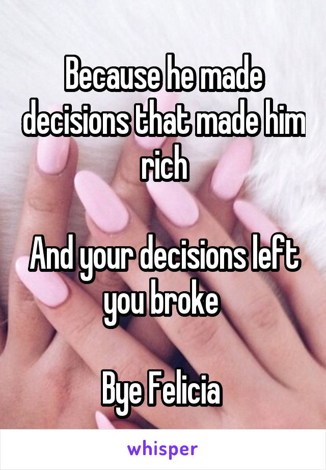 Because he made decisions that made him rich

And your decisions left you broke 

Bye Felicia 