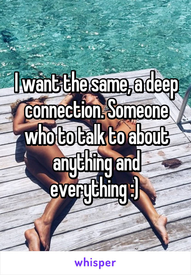 I want the same, a deep connection. Someone who to talk to about anything and everything :) 