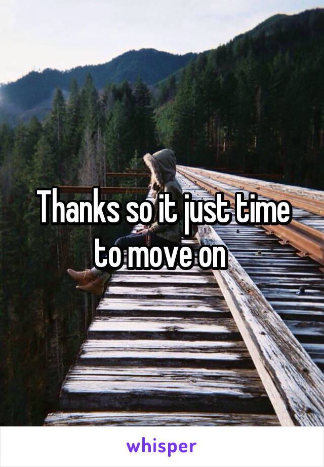 Thanks so it just time to move on 