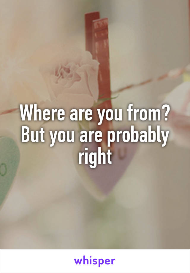 Where are you from? But you are probably right