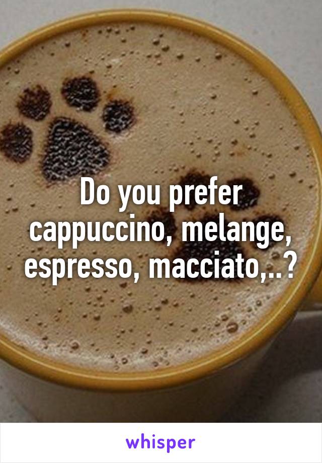 Do you prefer cappuccino, melange, espresso, macciato,..?