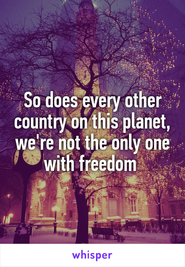 So does every other country on this planet, we're not the only one with freedom 