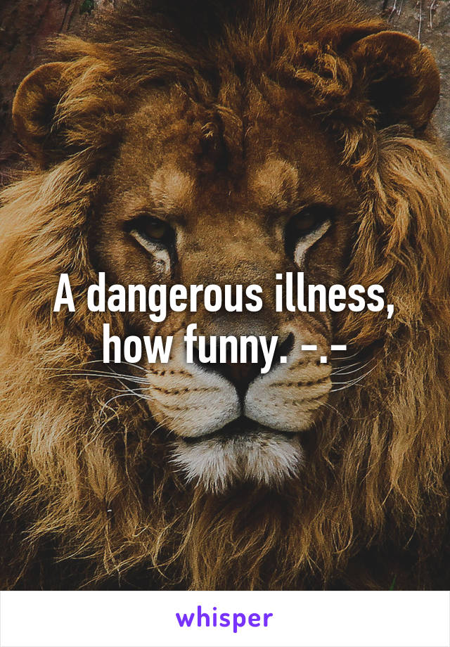 A dangerous illness, how funny. -.-