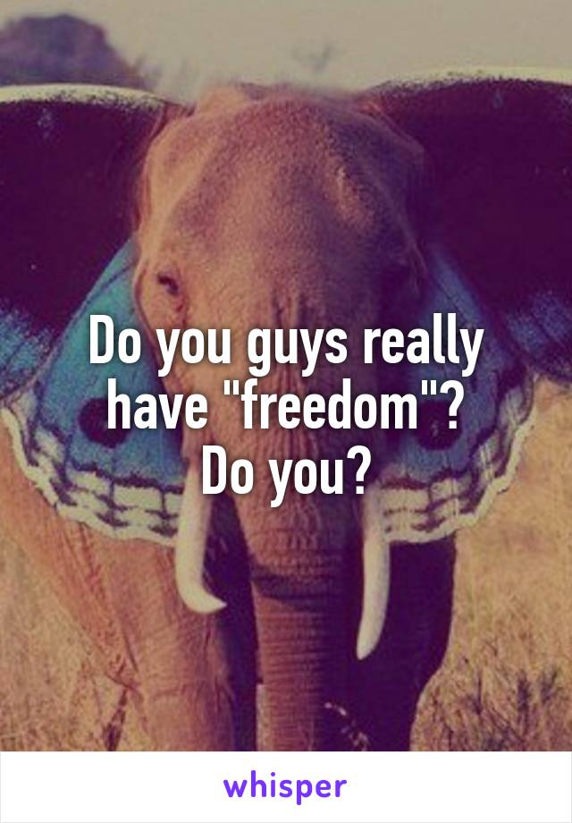 Do you guys really have "freedom"?
Do you?