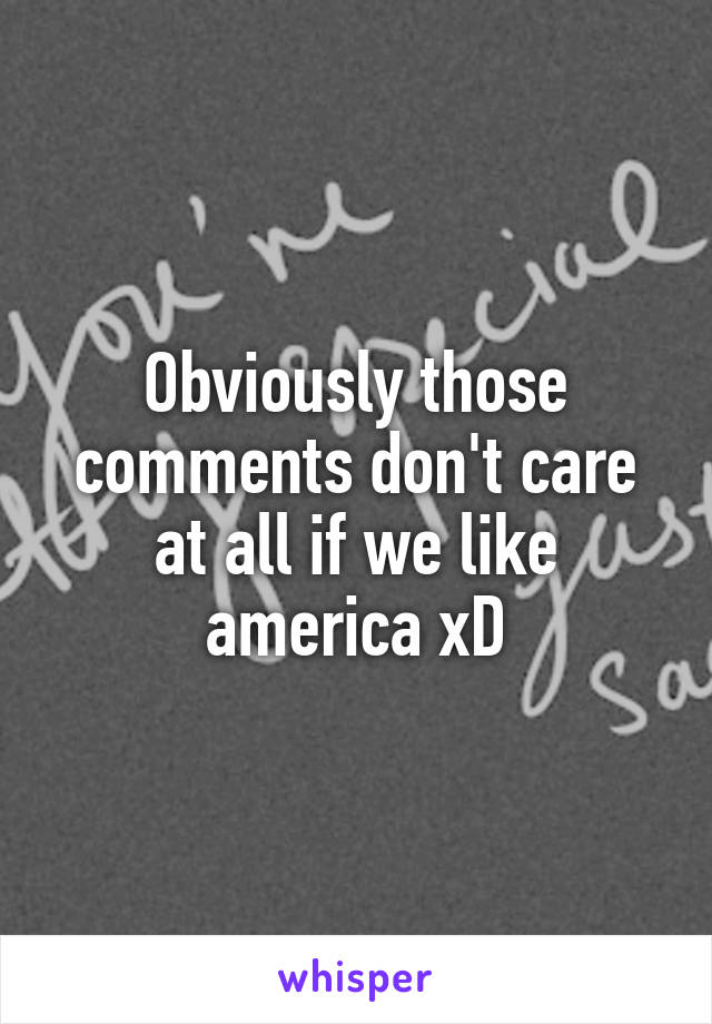 Obviously those comments don't care at all if we like america xD