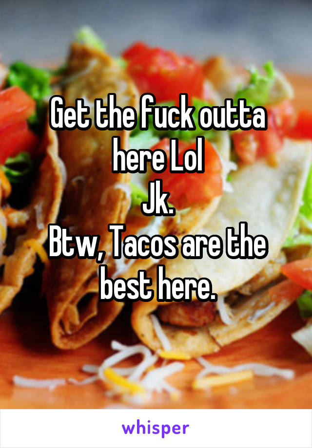 Get the fuck outta here Lol
Jk.
Btw, Tacos are the best here.
