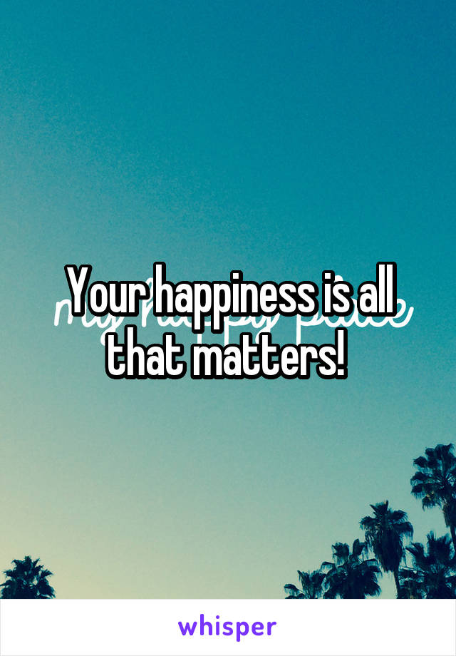 Your happiness is all that matters! 