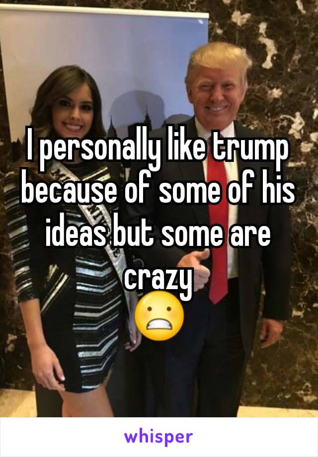 I personally like trump because of some of his ideas but some are crazy
😬