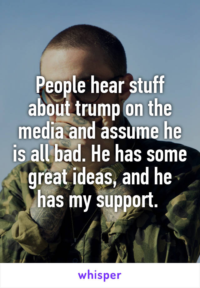 People hear stuff about trump on the media and assume he is all bad. He has some great ideas, and he has my support. 