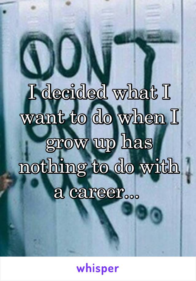 I decided what I want to do when I grow up has nothing to do with a career... 