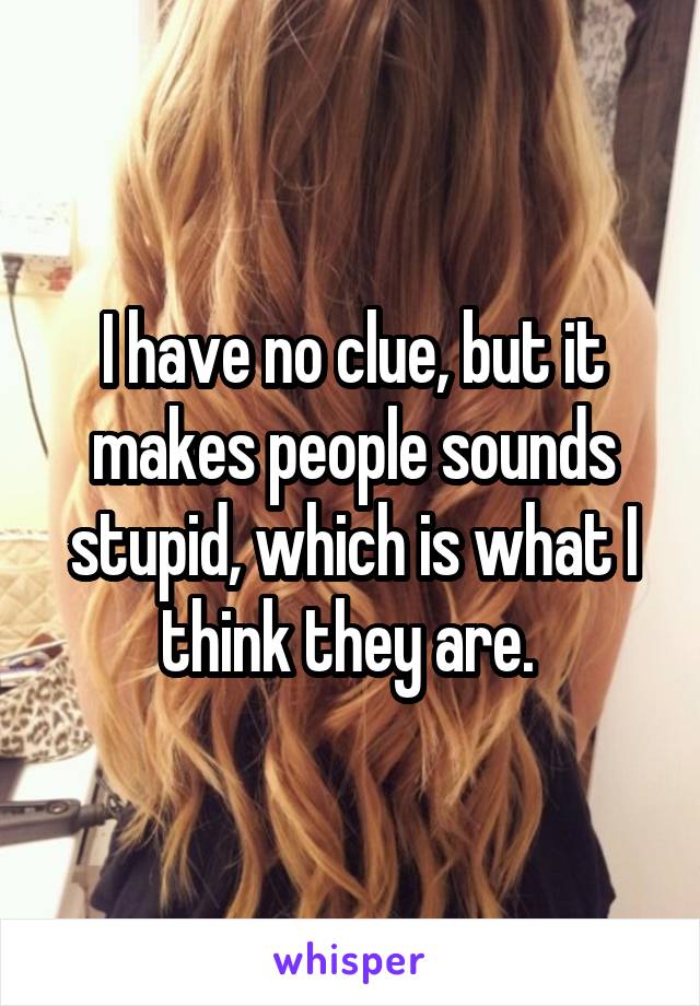 I have no clue, but it makes people sounds stupid, which is what I think they are. 