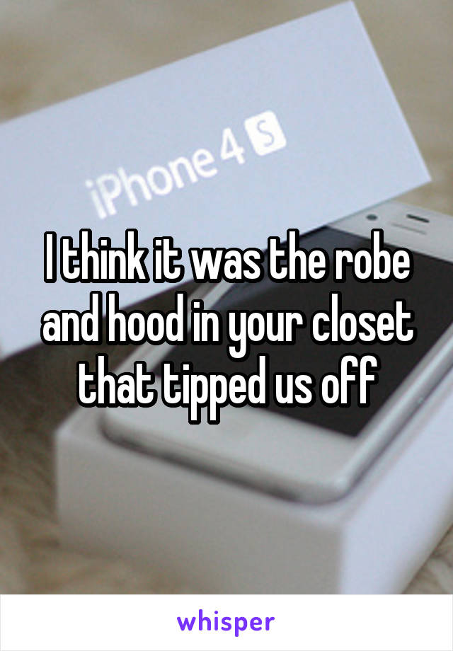 I think it was the robe and hood in your closet that tipped us off