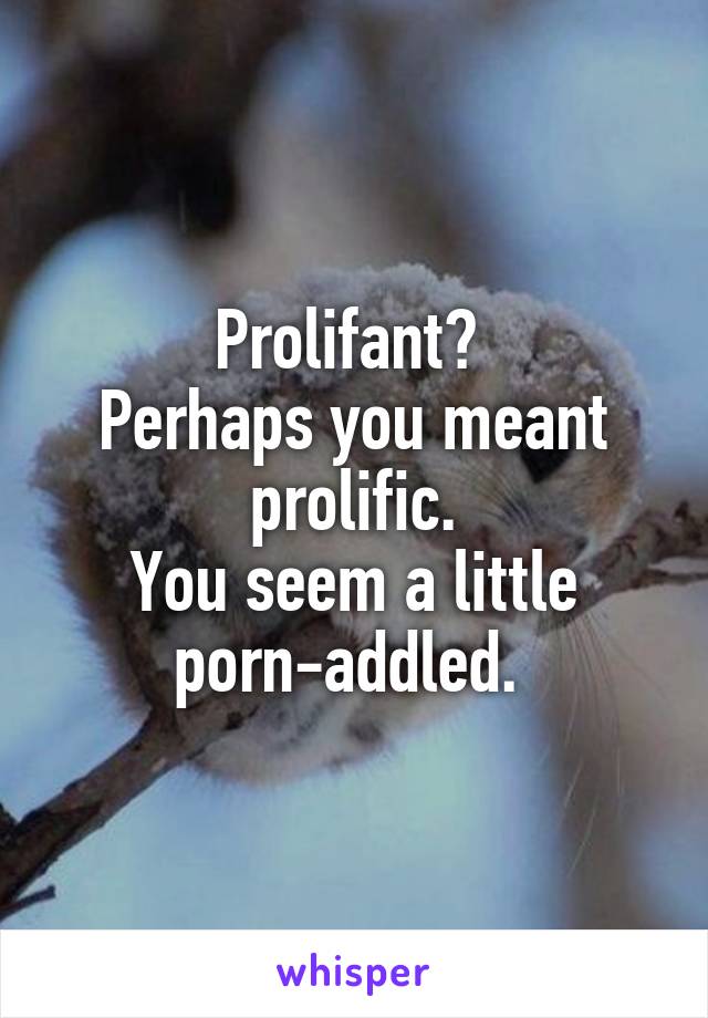 Prolifant? 
Perhaps you meant prolific.
You seem a little porn-addled. 