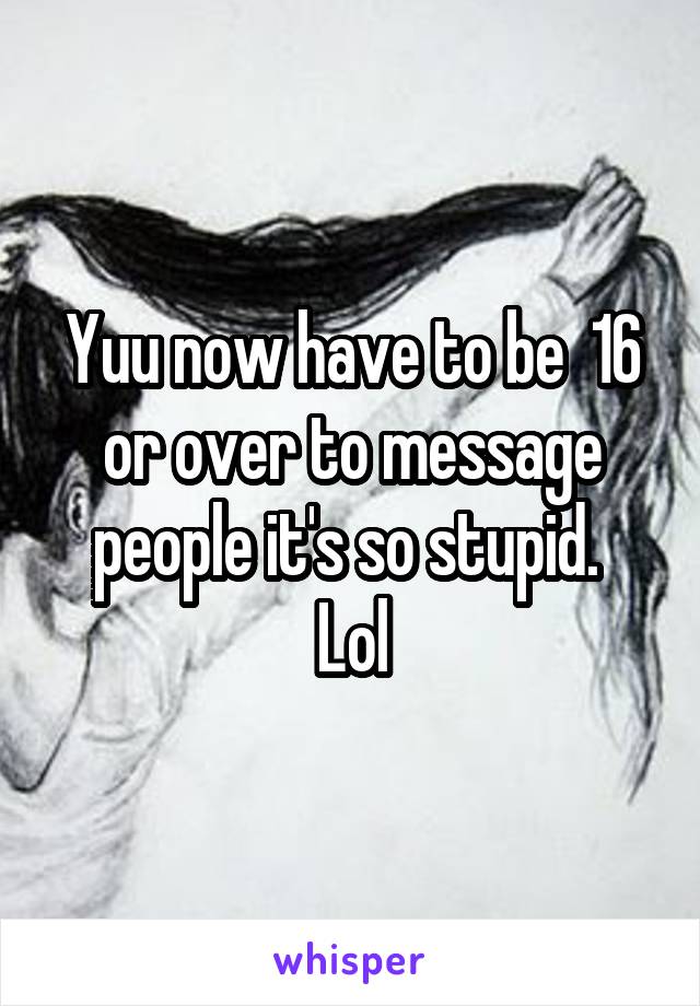 Yuu now have to be  16 or over to message people it's so stupid. 
Lol