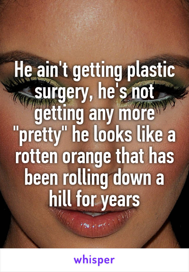He ain't getting plastic surgery, he's not getting any more "pretty" he looks like a rotten orange that has been rolling down a hill for years