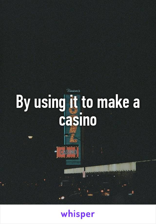 By using it to make a casino