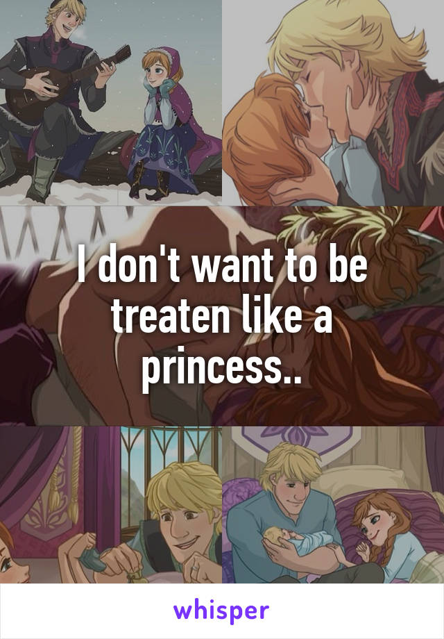 I don't want to be treaten like a princess..