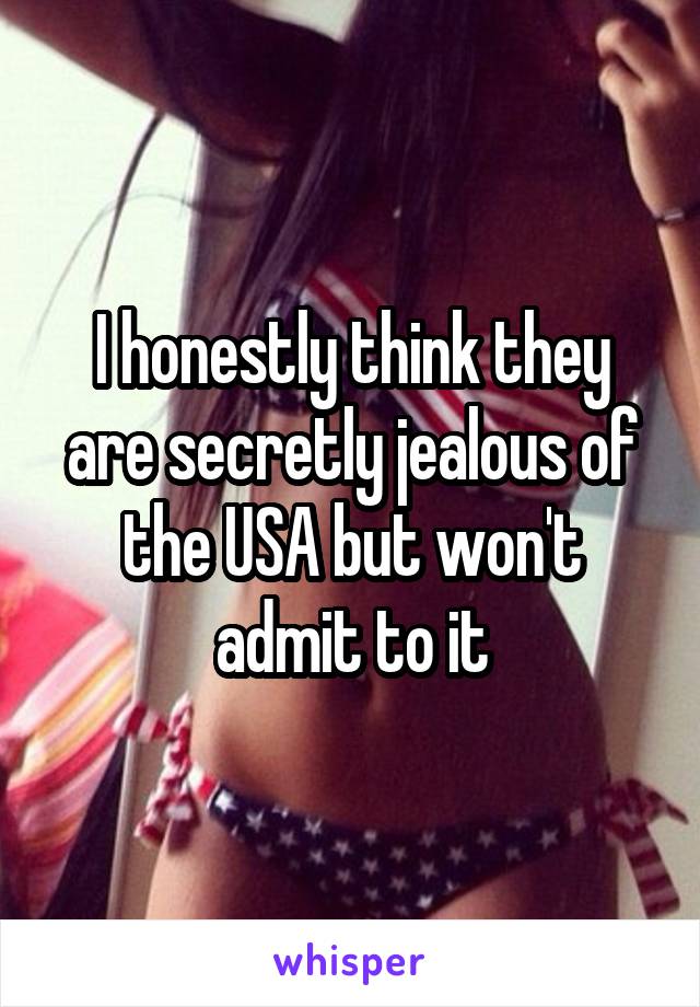 I honestly think they are secretly jealous of the USA but won't admit to it