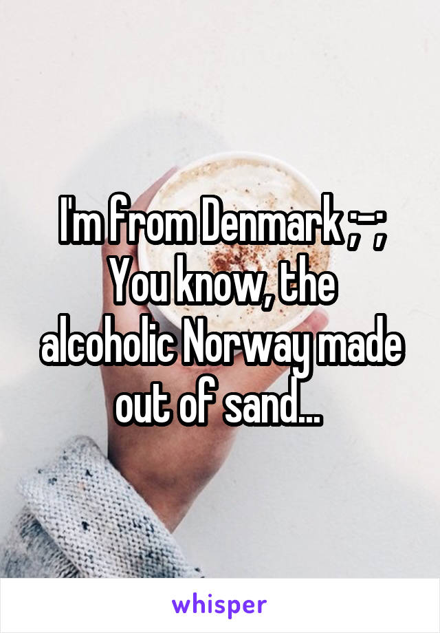 I'm from Denmark ;-;
You know, the alcoholic Norway made out of sand... 