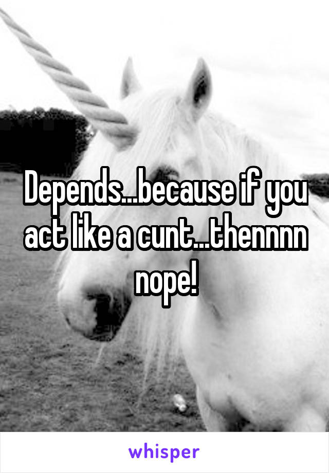 Depends...because if you act like a cunt...thennnn nope!