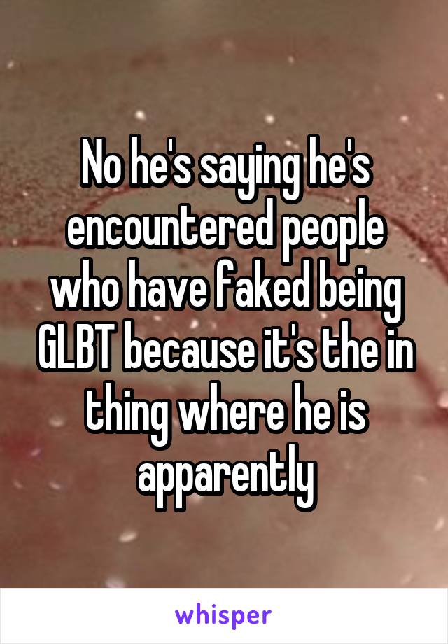 No he's saying he's encountered people who have faked being GLBT because it's the in thing where he is apparently