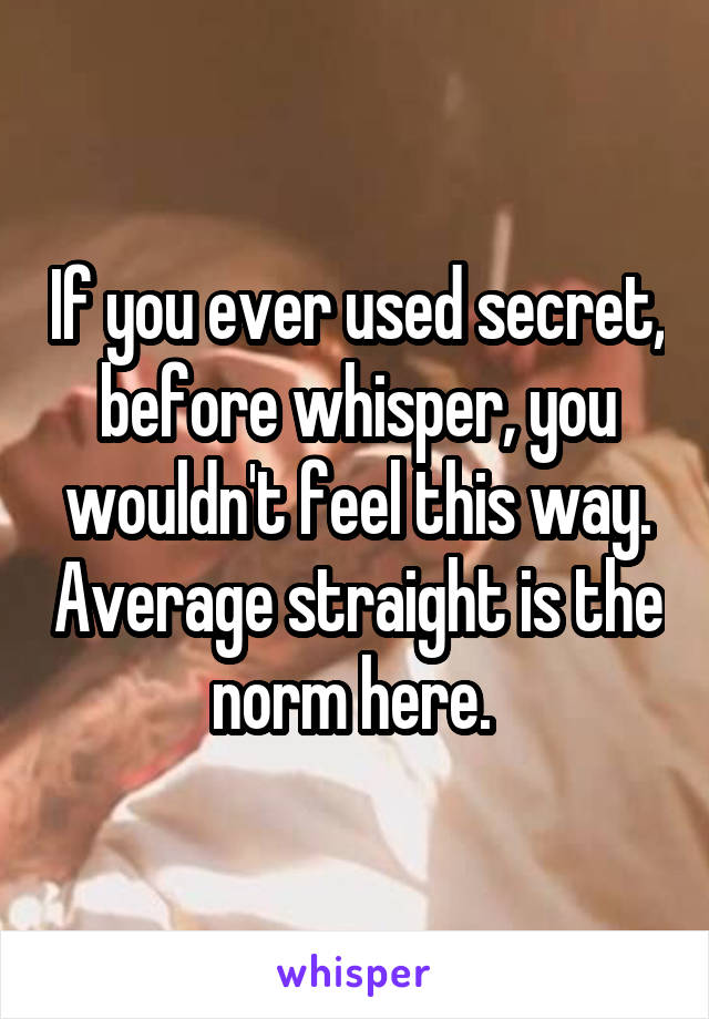 If you ever used secret, before whisper, you wouldn't feel this way. Average straight is the norm here. 