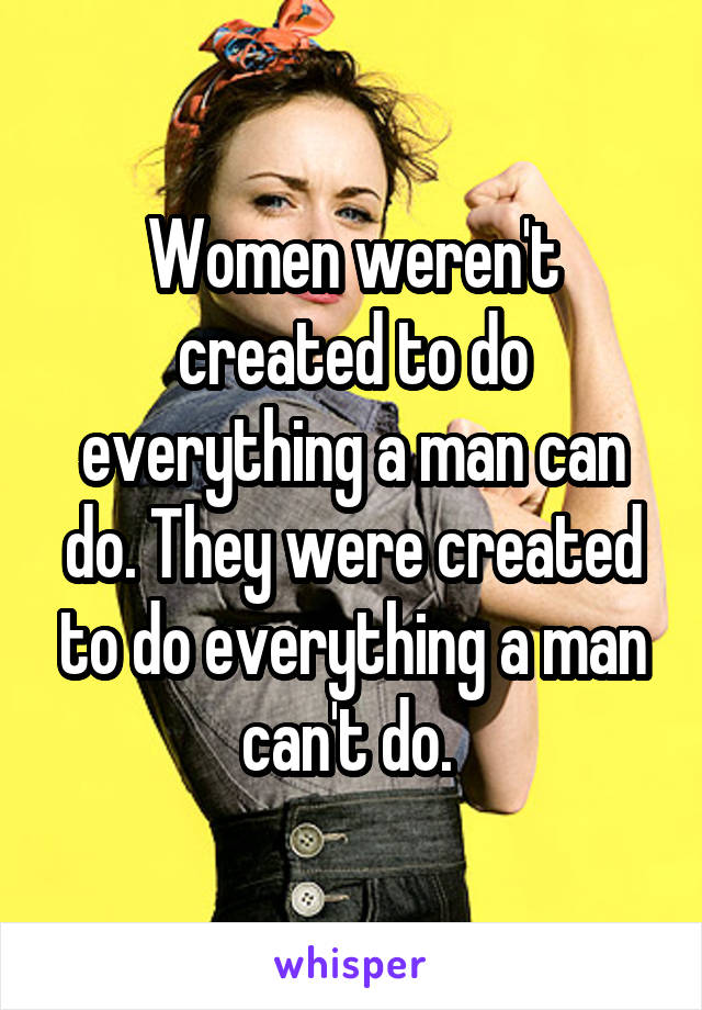 Women weren't created to do everything a man can do. They were created to do everything a man can't do. 