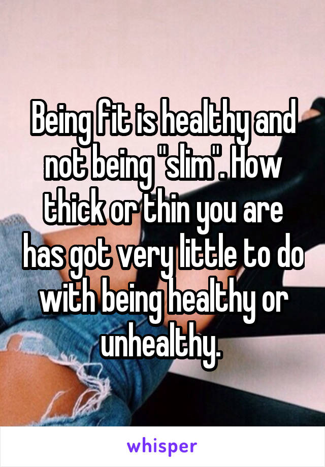 Being fit is healthy and not being "slim". How thick or thin you are has got very little to do with being healthy or unhealthy. 
