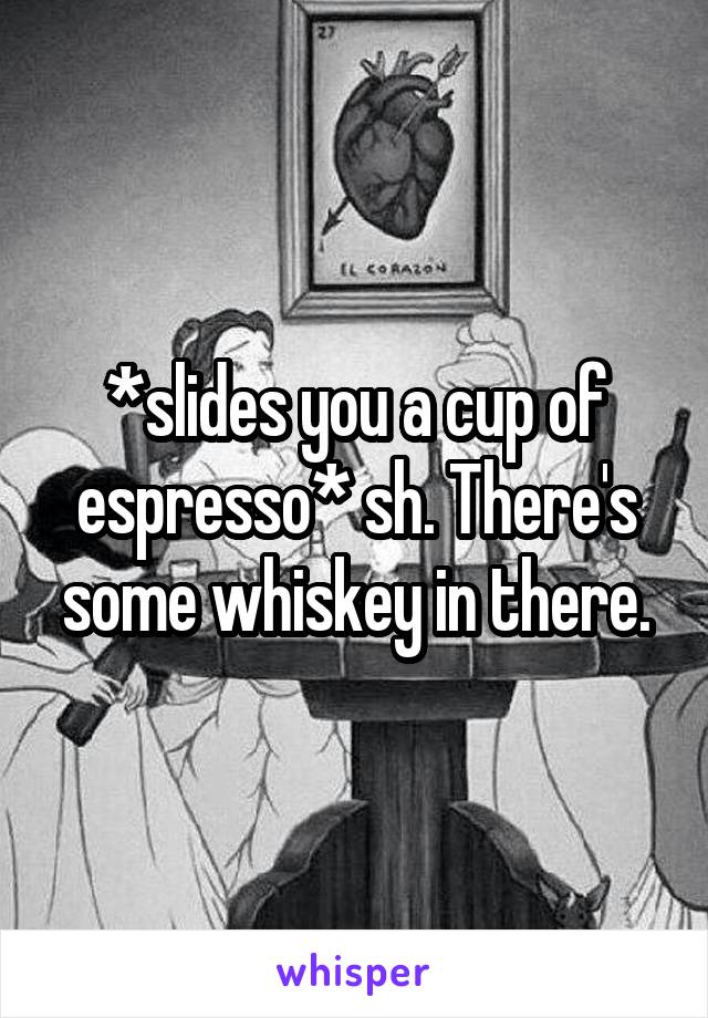 *slides you a cup of espresso* sh. There's some whiskey in there.