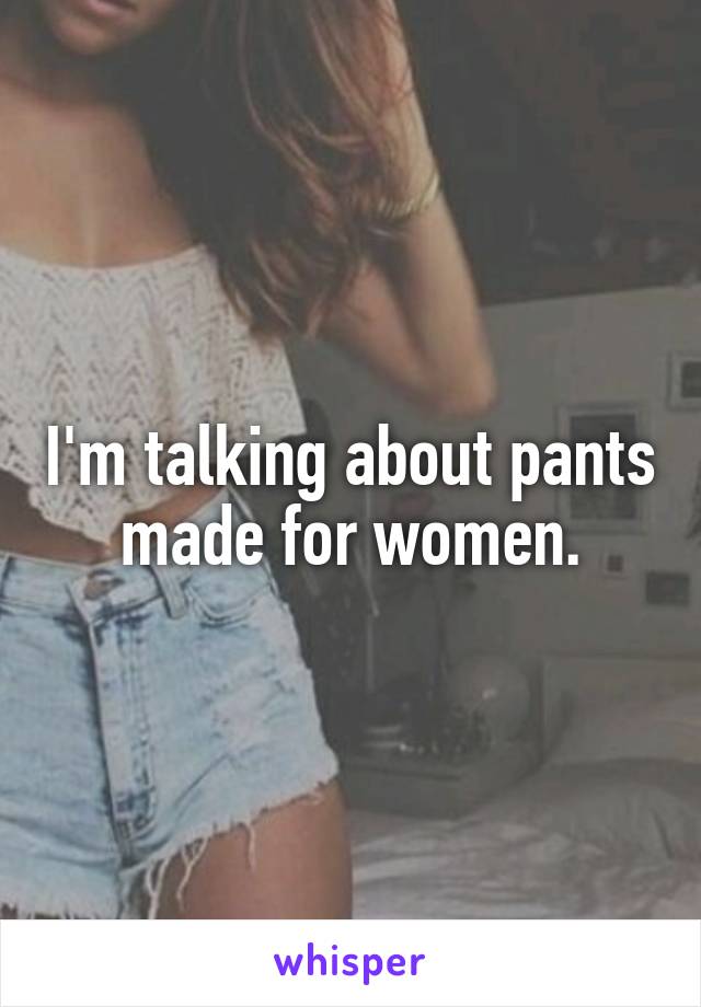 I'm talking about pants made for women.