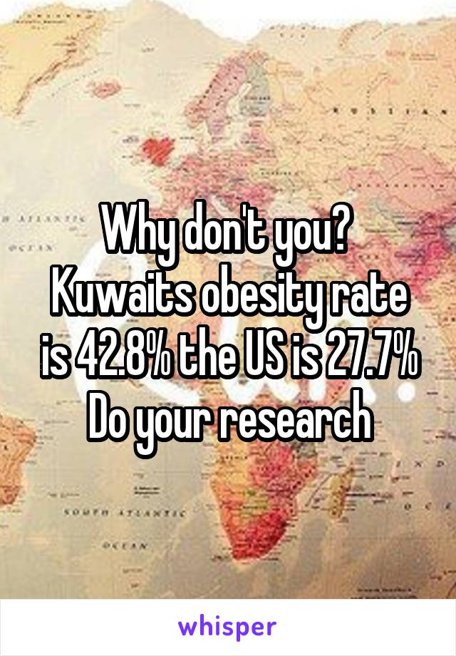 Why don't you? 
Kuwaits obesity rate is 42.8% the US is 27.7%
Do your research