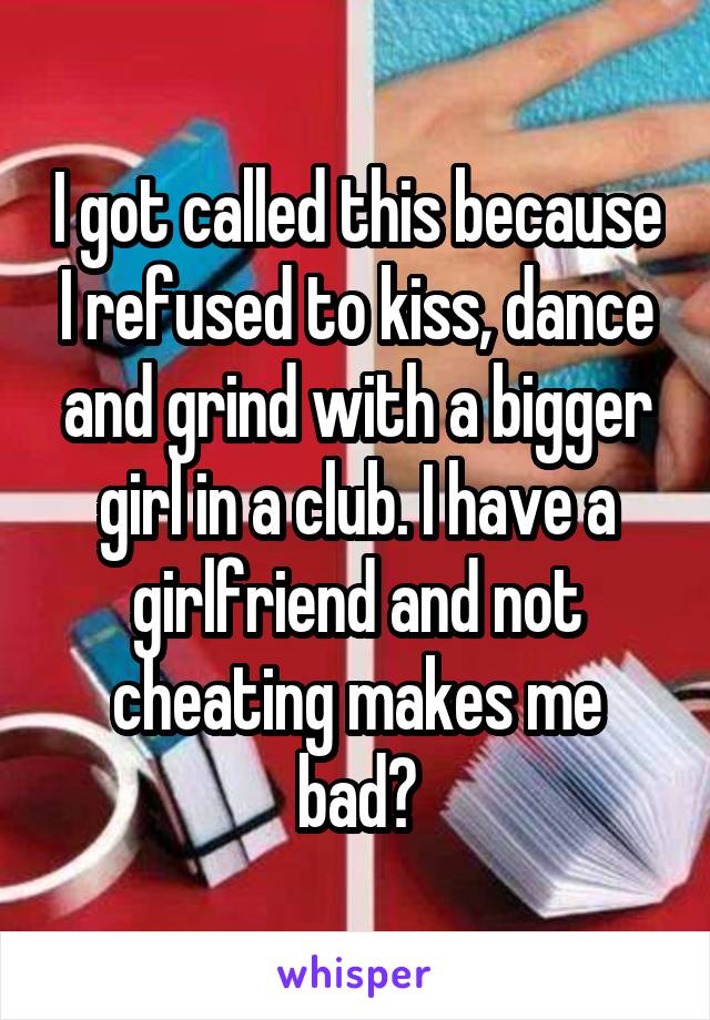 I got called this because I refused to kiss, dance and grind with a bigger girl in a club. I have a girlfriend and not cheating makes me bad?