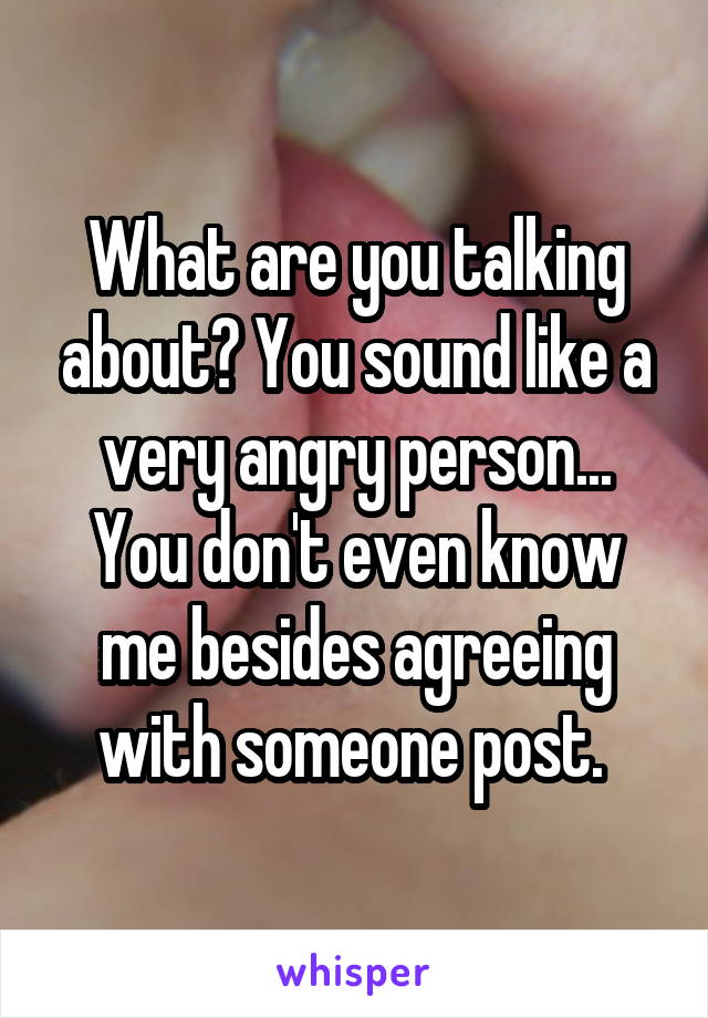 What are you talking about? You sound like a very angry person...
You don't even know me besides agreeing with someone post. 