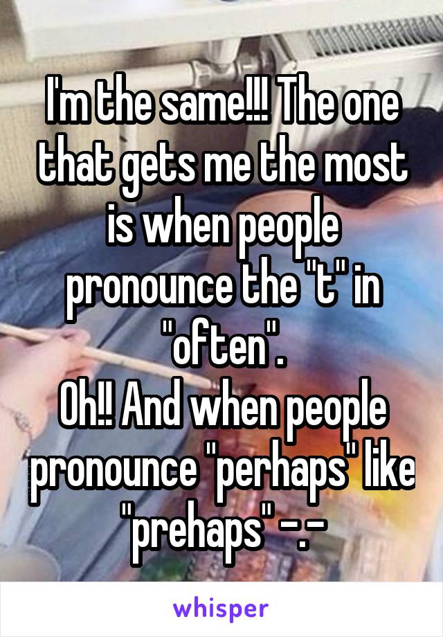 I'm the same!!! The one that gets me the most is when people pronounce the "t" in "often".
Oh!! And when people pronounce "perhaps" like "prehaps" -.-