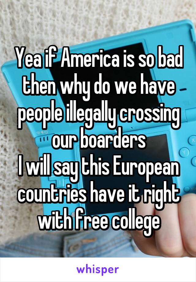 Yea if America is so bad then why do we have people illegally crossing our boarders
I will say this European countries have it right with free college