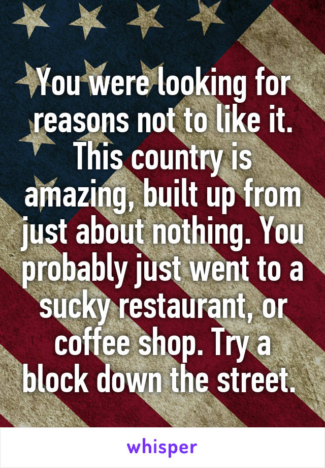 You were looking for reasons not to like it. This country is amazing, built up from just about nothing. You probably just went to a sucky restaurant, or coffee shop. Try a block down the street. 